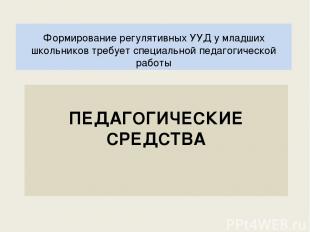 ПЕДАГОГИЧЕСКИЕ СРЕДСТВА Формирование регулятивных УУД у младших школьников требу