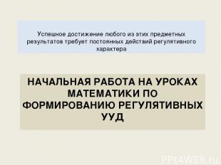 НАЧАЛЬНАЯ РАБОТА НА УРОКАХ МАТЕМАТИКИ ПО ФОРМИРОВАНИЮ РЕГУЛЯТИВНЫХ УУД Успешное