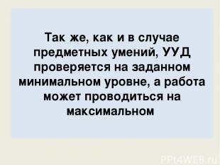 Так же, как и в случае предметных умений, УУД проверяется на заданном минимально