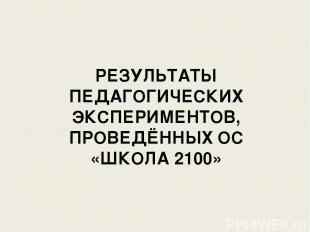 РЕЗУЛЬТАТЫ ПЕДАГОГИЧЕСКИХ ЭКСПЕРИМЕНТОВ, ПРОВЕДЁННЫХ ОС «ШКОЛА 2100»