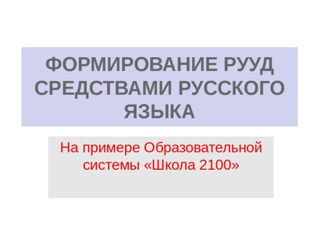 ФОРМИРОВАНИЕ РУУД СРЕДСТВАМИ РУССКОГО ЯЗЫКА На примере Образовательной системы «Школа 2100»