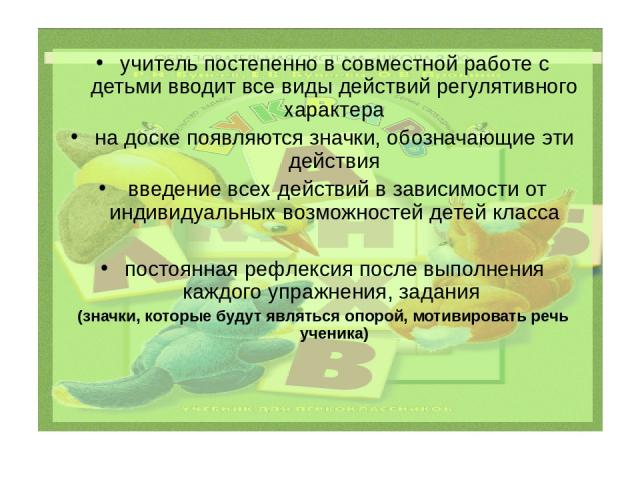 1 КЛАСС учитель постепенно в совместной работе с детьми вводит все виды действий регулятивного характера на доске появляются значки, обозначающие эти действия введение всех действий в зависимости от индивидуальных возможностей детей класса постоянна…