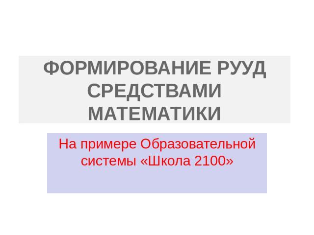 ФОРМИРОВАНИЕ РУУД СРЕДСТВАМИ МАТЕМАТИКИ На примере Образовательной системы «Школа 2100»