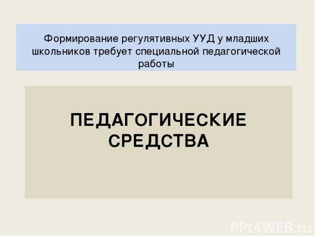 ПЕДАГОГИЧЕСКИЕ СРЕДСТВА Формирование регулятивных УУД у младших школьников требует специальной педагогической работы