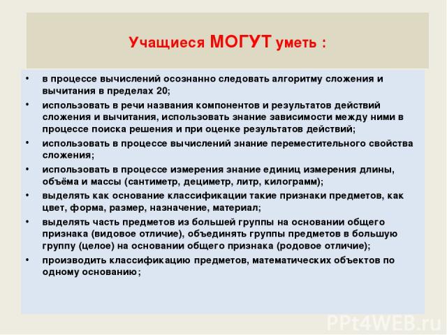 Учащиеся МОГУТ уметь : в процессе вычислений осознанно следовать алгоритму сложения и вычитания в пределах 20; использовать в речи названия компонентов и результатов действий сложения и вычитания, использовать знание зависимости между ними в процесс…