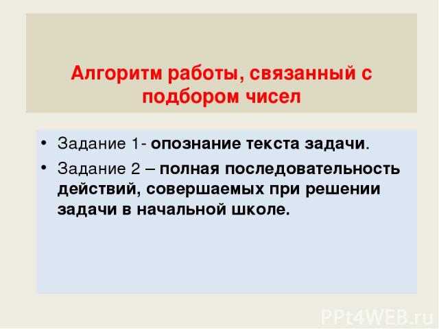 Алгоритм работы, связанный с подбором чисел Задание 1- опознание текста задачи. Задание 2 – полная последовательность действий, совершаемых при решении задачи в начальной школе.