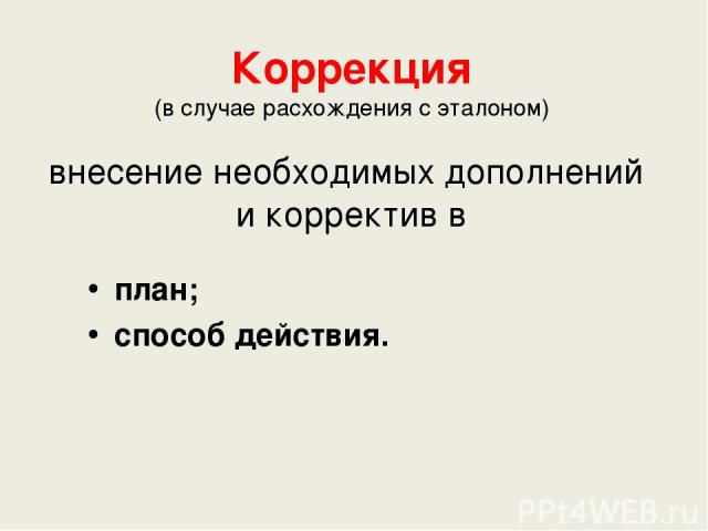 Коррекция (в случае расхождения с эталоном) внесение необходимых дополнений и корректив в план; способ действия.