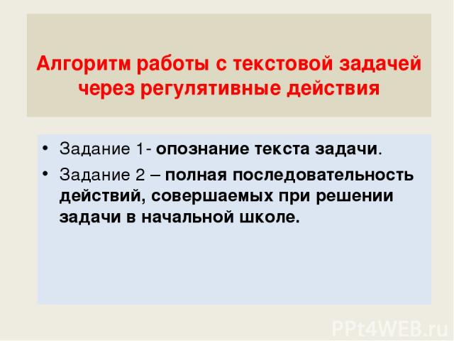 Алгоритм работы с текстовой задачей через регулятивные действия Задание 1- опознание текста задачи. Задание 2 – полная последовательность действий, совершаемых при решении задачи в начальной школе.