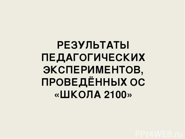 РЕЗУЛЬТАТЫ ПЕДАГОГИЧЕСКИХ ЭКСПЕРИМЕНТОВ, ПРОВЕДЁННЫХ ОС «ШКОЛА 2100»