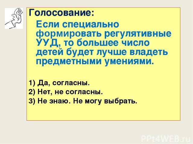 Голосование: Если специально формировать регулятивные УУД, то большее число детей будет лучше владеть предметными умениями. 1) Да, согласны. 2) Нет, не согласны. 3) Не знаю. Не могу выбрать.