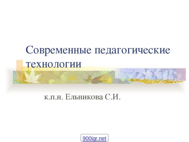 Современные педагогические технологии к.п.н. Ельникова С.И. 900igr.net