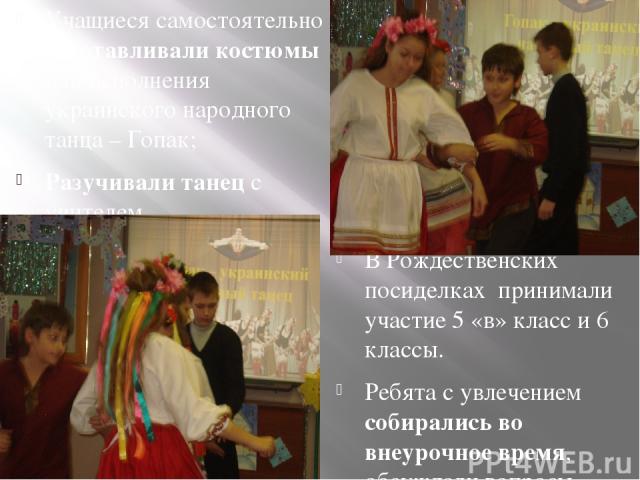 Учащиеся самостоятельно изготавливали костюмы для исполнения украинского народного танца – Гопак; Разучивали танец с учителем В Рождественских посиделках принимали участие 5 «в» класс и 6 классы. Ребята с увлечением собирались во внеурочное время, о…