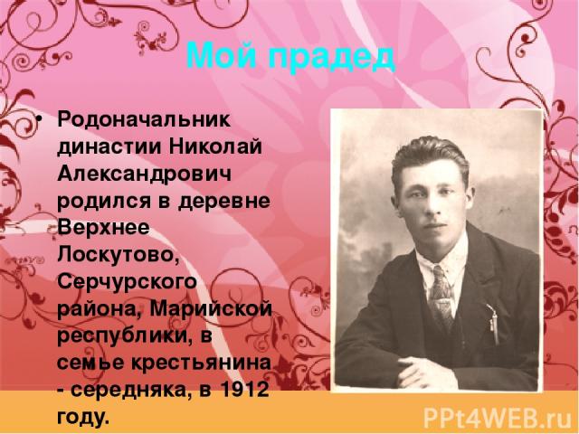 Мой прадед Родоначальник династии Николай Александрович родился в деревне Верхнее Лоскутово, Серчурского района, Марийской республики, в семье крестьянина - середняка, в 1912 году.