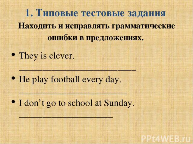 1. Типовые тестовые задания Находить и исправлять грамматические ошибки в предложениях. They is clever. _________________________ He play football every day. _______________________ I don’t go to school at Sunday. ____________________