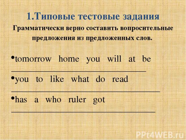 1.Типовые тестовые задания Грамматически верно составить вопросительные предложения из предложенных слов. tomorrow home you will at be _____________________________ you to like what do read ________________________________ has a who ruler got ______…