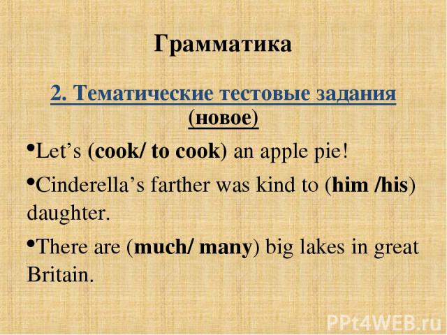 Грамматика 2. Тематические тестовые задания (новое) Let’s (cook/ to cook) an apple pie! Cinderella’s farther was kind to (him /his) daughter. There are (much/ many) big lakes in great Britain.