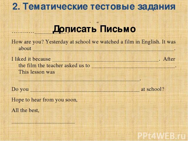 2. Тематические тестовые задания Дописать Письмо #3 …………___________ , How are you? Yesterday at school we watched a film in English. It was about _________________________________________________. I liked it because _________________________________…