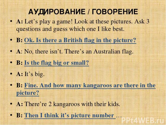 АУДИРОВАНИЕ / ГОВОРЕНИЕ A: Let’s play a game! Look at these pictures. Ask 3 questions and guess which one I like best. B: Ok. Is there a British flag in the picture? A: No, there isn’t. There’s an Australian flag. B: Is the flag big or small? A: It’…
