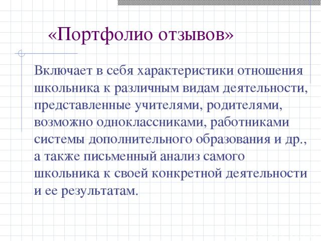 «Портфолио отзывов» Включает в себя характеристики отношения школьника к различным видам деятельности, представленные учителями, родителями, возможно одноклассниками, работниками системы дополнительного образования и др., а также письменный анализ с…