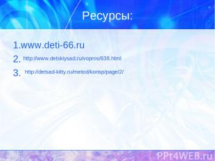 Ресурсы: 1.www.deti-66.ru 2. 3. http://www.detskiysad.ru/vopros/638.html http://