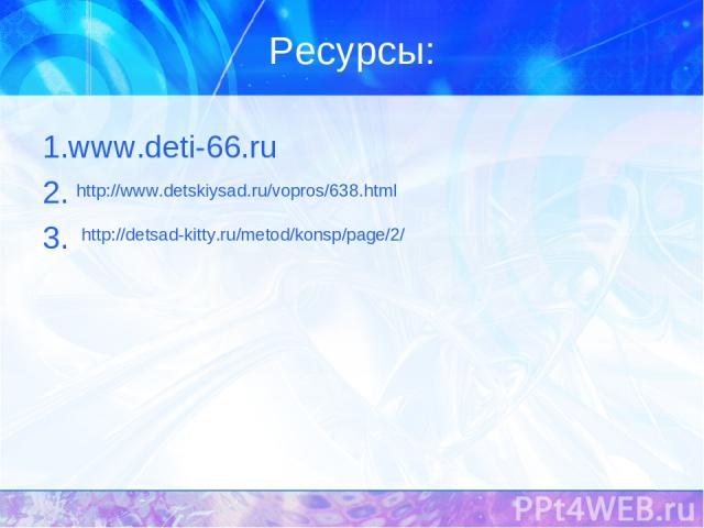 Ресурсы: 1.www.deti-66.ru 2. 3. http://www.detskiysad.ru/vopros/638.html http://detsad-kitty.ru/metod/konsp/page/2/