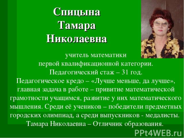 Спицына Тамара Николаевна учитель математики первой квалификационной категории. Педагогический стаж – 31 год. Педагогическое кредо – «Лучше меньше, да лучше», главная задача в работе – привитие математической грамотности учащимся, развитие у них мат…