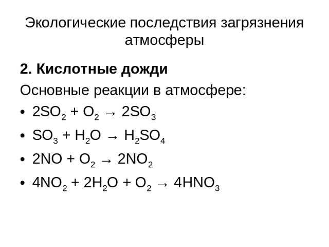 Экологические последствия загрязнения атмосферы 2. Кислотные дожди Основные реакции в атмосфере: 2SO2 + O2 → 2SO3 SO3 + H2O → H2SO4 2NO + O2 → 2NO2 4NO2 + 2H2O + O2 → 4HNO3
