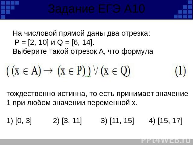 Задание ЕГЭ А10 На числовой прямой даны два отрезка: P = [2, 10] и Q = [6, 14]. Выберите такой отрезок A, что формула тождественно истинна, то есть принимает значение 1 при любом значении переменной х.   1) [0, 3]          2) [3, 11]         3) [11,…