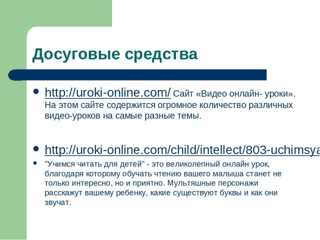 Досуговые средства http://uroki-online.com/ Сайт «Видео онлайн- уроки». На этом сайте содержится огромное количество различных видео-уроков на самые разные темы. http://uroki-online.com/child/intellect/803-uchimsya-chitat-dlya-detey-onlayn-urok.html…