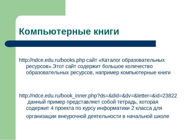 Компьютерные книги http://ndce.edu.ru/books.php сайт «Каталог образовательных ресурсов».Этот сайт содержит большое количество образовательных ресурсов, например компьютерные книги http://ndce.edu.ru/book_inner.php?ds=&did=&dv=&letter=&id=23822 данны…