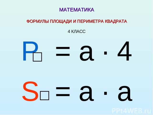 МАТЕМАТИКА ФОРМУЛЫ ПЛОЩАДИ И ПЕРИМЕТРА КВАДРАТА 4 КЛАСС Р = а ∙ 4 S = а ∙ а