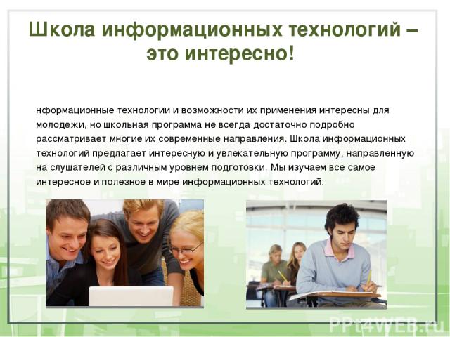 Школа информационных технологий – это интересно! Информационные технологии и возможности их применения интересны для молодежи, но школьная программа не всегда достаточно подробно рассматривает многие их современные направления. Школа информационных …