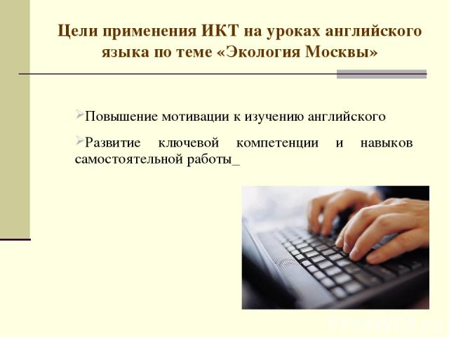 Цели применения ИКТ на уроках английского языка по теме «Экология Москвы» Повышение мотивации к изучению английского Развитие ключевой компетенции и навыков самостоятельной работы