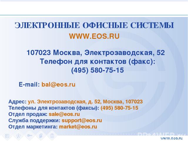 ЭЛЕКТРОННЫЕ ОФИСНЫЕ СИСТЕМЫ WWW.EOS.RU 107023 Москва, Электрозаводская, 52 Телефон для контактов (факс): (495) 580-75-15 E-mail: bal@eos.ru Адрес: ул. Электрозаводская, д. 52, Москва, 107023 Телефоны для контактов (факсы): (495) 580-75-15 Отдел прод…