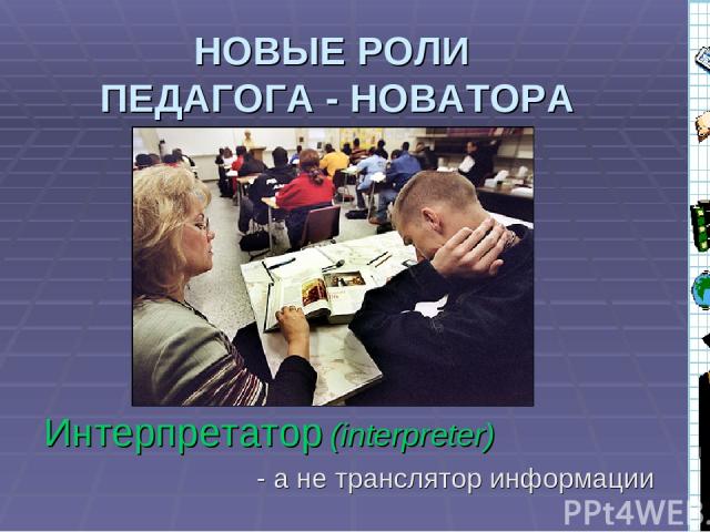 НОВЫЕ РОЛИ ПЕДАГОГА - НОВАТОРА Интерпретатор (interpreter) - а не транслятор информации