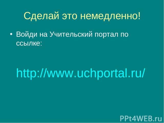 Сделай это немедленно! Войди на Учительский портал по ссылке: http://www.uchportal.ru/