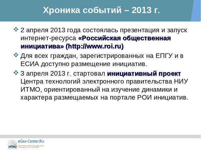 Хроника событий – 2013 г. 2 апреля 2013 года состоялась презентация и запуск интернет-ресурса «Российская общественная инициатива» (http://www.roi.ru) Для всех граждан, зарегистрированных на ЕПГУ и в ЕСИА доступно размещение инициатив. 3 апреля 2013…