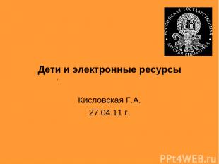 Кисловская Г.А. 27.04.11 г. . Дети и электронные ресурсы