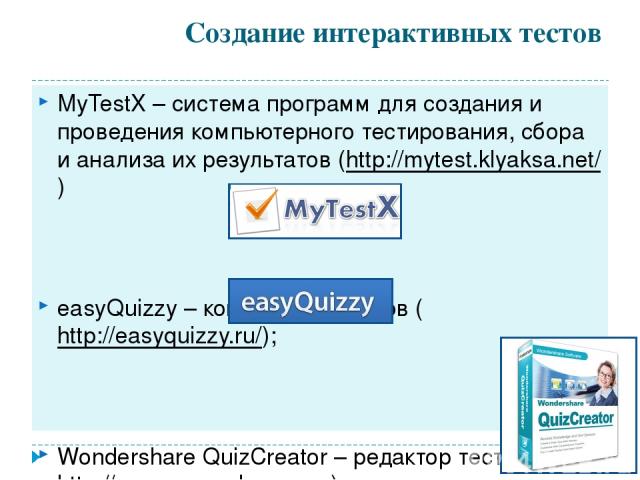 Создание интерактивных тестов MyTestX – система программ для создания и проведения компьютерного тестирования, сбора и анализа их результатов (http://mytest.klyaksa.net/) easyQuizzy – конструктор тестов (http://easyquizzy.ru/); Wondershare QuizCreat…