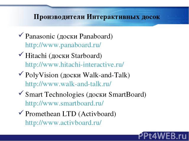 Производители Интерактивных досок Panasonic (доски Panaboard) http://www.panaboard.ru/ Hitachi (доски Starboard) http://www.hitachi-interactive.ru/ PolyVision (доски Walk-and-Talk) http://www.walk-and-talk.ru/ Smart Technologies (доски SmartBoard) h…
