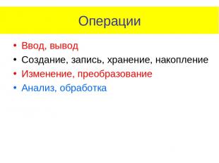 Операции Ввод, вывод Создание, запись, хранение, накопление Изменение, преобразо