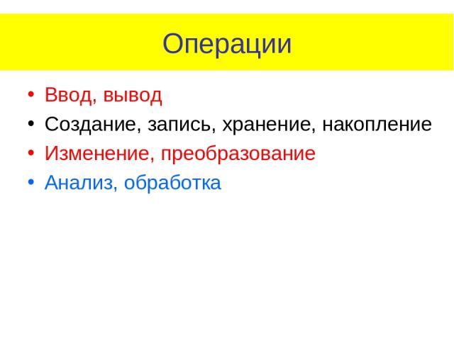 Операции Ввод, вывод Создание, запись, хранение, накопление Изменение, преобразование Анализ, обработка