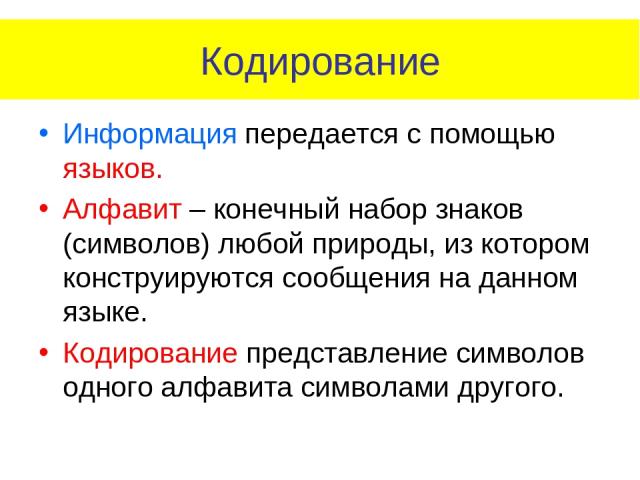 Кодирование Информация передается с помощью языков. Алфавит – конечный набор знаков (символов) любой природы, из котором конструируются сообщения на данном языке. Кодирование представление символов одного алфавита символами другого.