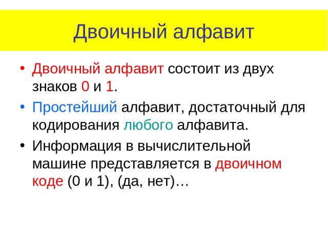 Двоичный алфавит Двоичный алфавит состоит из двух знаков 0 и 1. Простейший алфавит, достаточный для кодирования любого алфавита. Информация в вычислительной машине представляется в двоичном коде (0 и 1), (да, нет)…