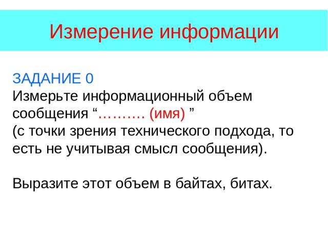 Измерение информации ЗАДАНИЕ 0 Измерьте информационный объем сообщения “………. (имя) ” (с точки зрения технического подхода, то есть не учитывая смысл сообщения). Выразите этот объем в байтах, битах.