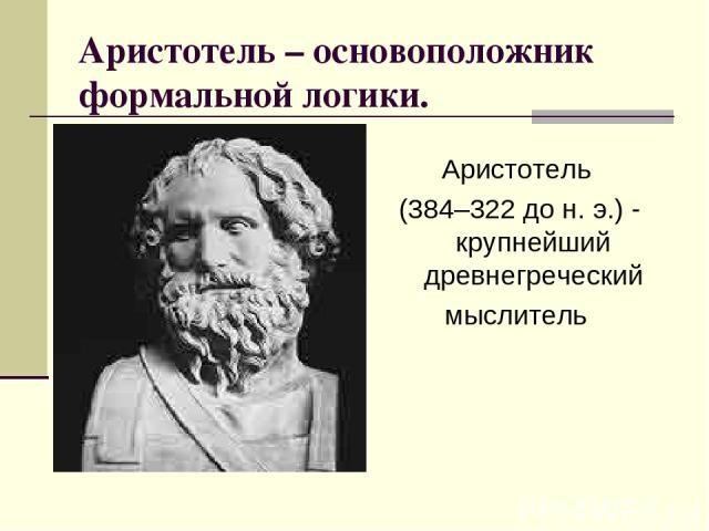 Аристотель – основоположник формальной логики. Аристотель (384–322 до н. э.) - крупнейший древнегреческий мыслитель
