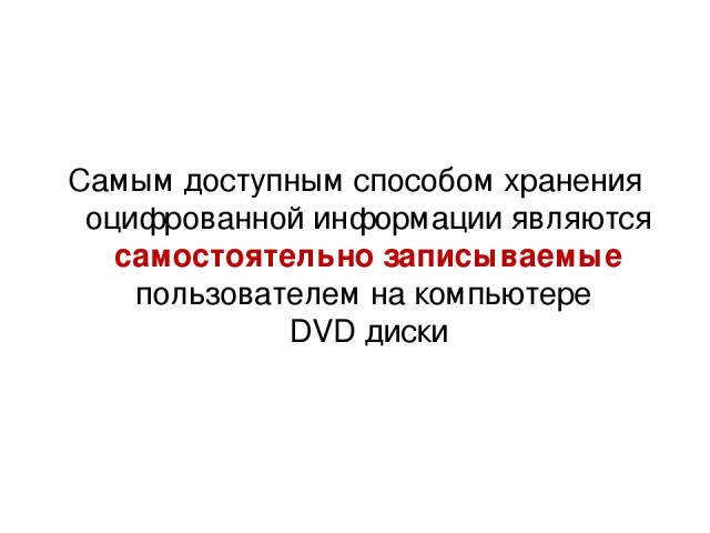 Самым доступным способом хранения оцифрованной информации являются самостоятельно записываемые пользователем на компьютере DVD диски