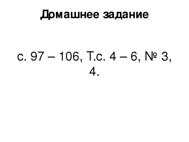 Домашнее задание с. 97 – 106, Т.с. 4 – 6, № 3, 4.