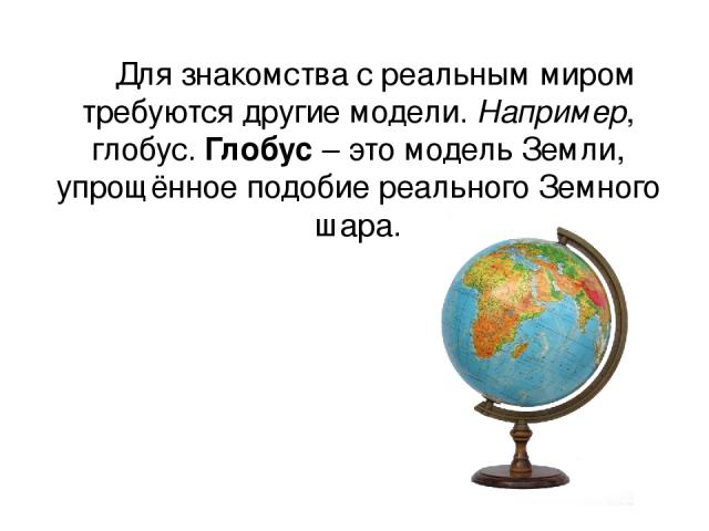 Для знакомства с реальным миром требуются другие модели. Например, глобус. Глобус – это модель Земли, упрощённое подобие реального Земного шара.