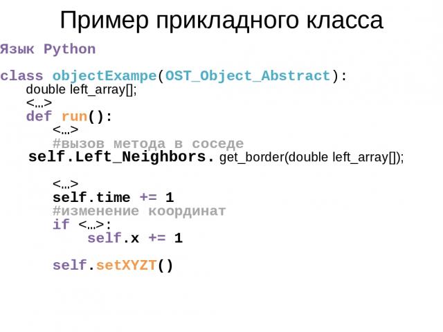 Пример прикладного класса Язык Python class objectExampe(OST_Object_Abstract): double left_array[]; def run(): #вызов метода в соседе self.Left_Neighbors. get_border(double left_array[]); self.time += 1 #изменение координат if : self.x += 1 self.setXYZT()